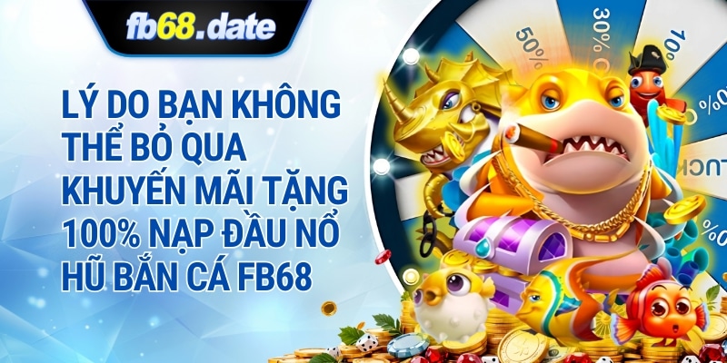 Lý Do Bạn Không Thể Bỏ Qua Khuyến Mãi Nạp 100k Tặng 100k Nổ Hũ Bắn Cá FB68
